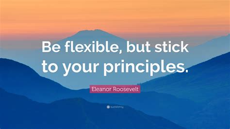 Eleanor Roosevelt Quote Be Flexible But Stick To Your Principles