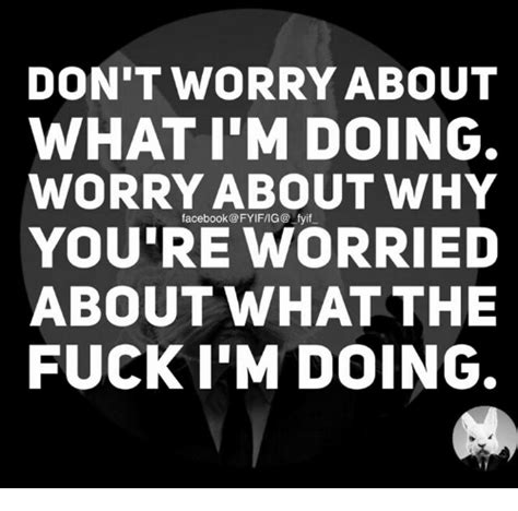 don t worry about what i m doing worry about why youre worried about what the fuck i m doing