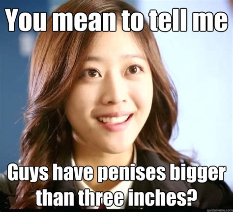 You Mean To Tell Me Guys Have Penises Bigger Than Three Inches Naive