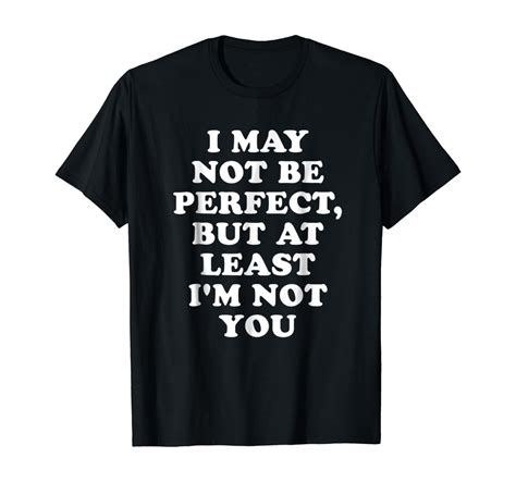 I May Not Be Perfect But At Least Im Not You T Shirt Clothing