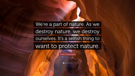 Yvon Chouinard Quote Were A Part Of Nature As We Destroy Nature We
