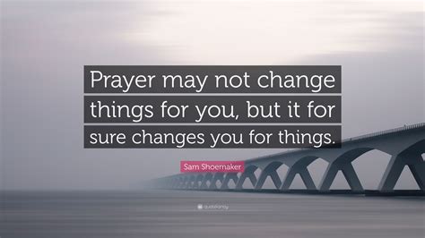 Sam Shoemaker Quote Prayer May Not Change Things For You But It For