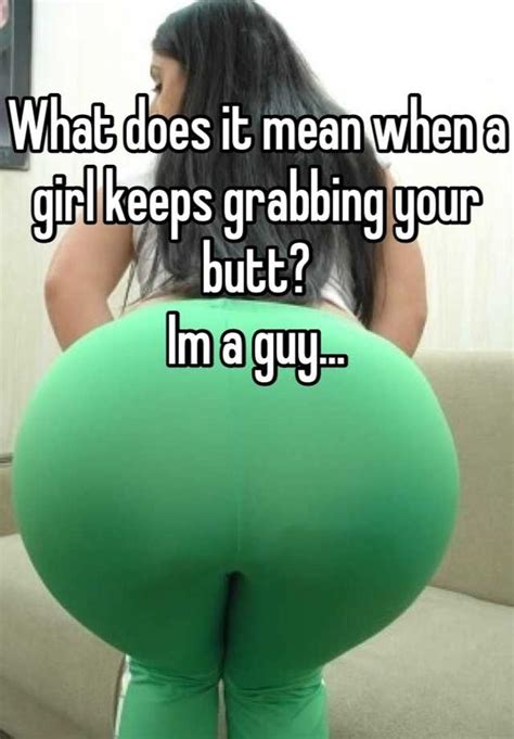 I mean, it was completely dry. What does it mean when a girl keeps grabbing your butt? Im ...