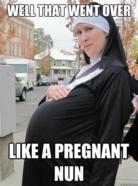 well that went over like a pregnant nun pregnant nun quickmeme