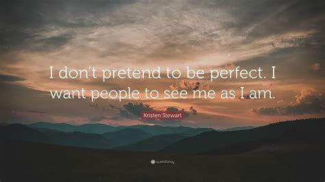 Kristen Stewart Quote I Dont Pretend To Be Perfect I Want People To See Me As I Am