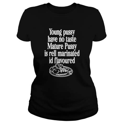 Young Pussy Have No Taste Mature Pussy Is Rell Marinated T Shirt