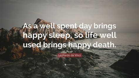 Spent day brings happy sleep, so a life well spent brings happy death. Leonardo da Vinci Quote: "As a well spent day brings happy sleep, so life well used brings happy ...