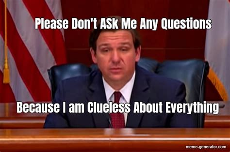 Please Don T Ask Me Any Questions Because I Am Clueless Meme Generator