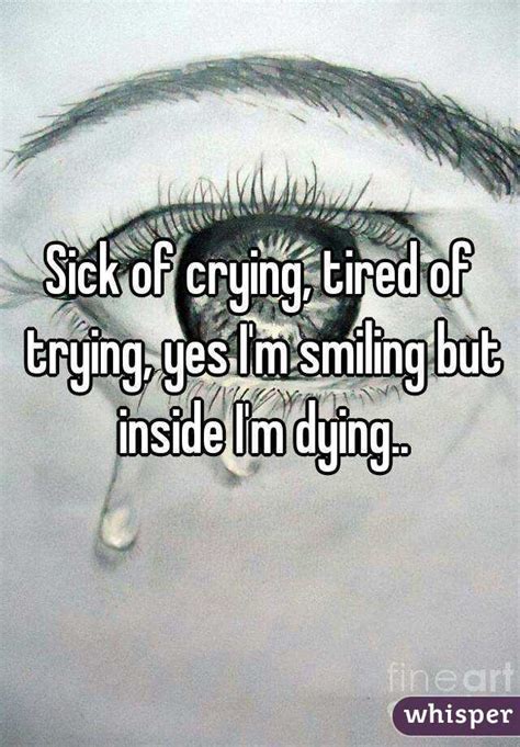 Sick Of Crying Tired Of Trying Yes Im Smiling But Inside Im Dying
