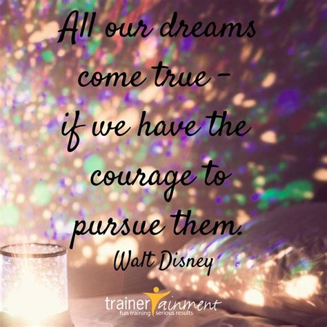 All Our Dreams Come True If We Have The Courage To Pursue Them Walt