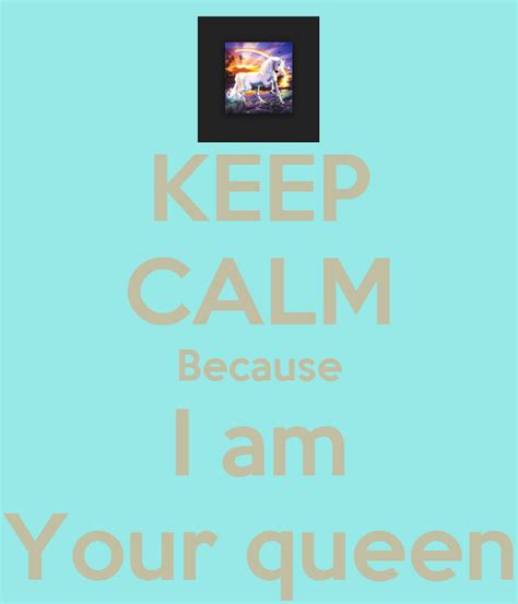 Keep Calm Because I Am Your Queen Keep Calm And Carry On Image Generator