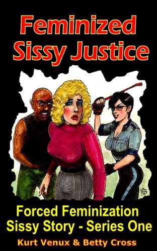 Feminized Sissy Justice A Forced Feminization Sissy Story By Kurt Venux Betty Cross Symats