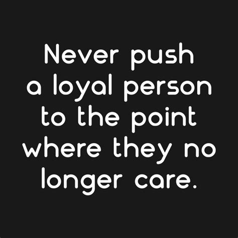 Discover and share never push a loyal person quotes. Never Push A Loyal Person To The Point Where They No Longer Care - Quotes For Life - T-Shirt ...