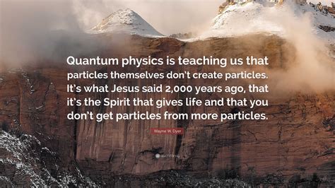 Wayne W Dyer Quote Quantum Physics Is Teaching Us That Particles