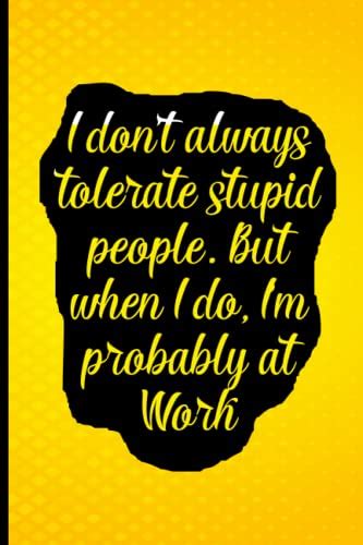 I Don T Always Tolerate Stupid People But When I Do I M Probably At Work Coworker Notebook
