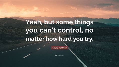 Gayle Forman Quote “yeah But Some Things You Cant Control No Matter How Hard You Try”