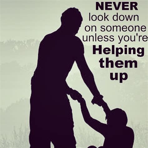 Never Look Down On Someone Unless Youre Helping Them Up Phrases