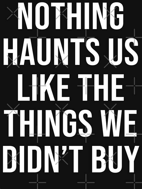 Nothing Haunts Us Like The Things We Didnt Buy T Shirt By Limitlezz