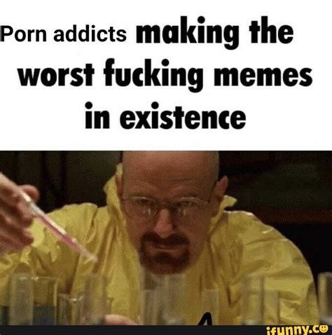 Porn Addicts Making The Worst Fucking Memes In Existence IFunny