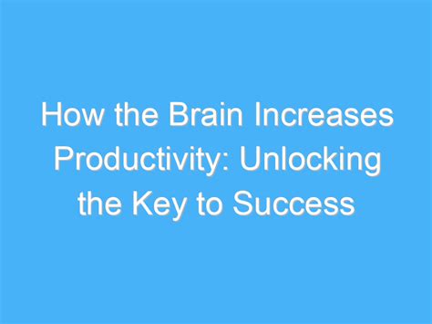 How The Brain Increases Productivity Unlocking The Key To Success A