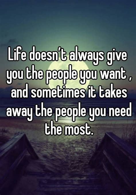 life doesn t always give you the people you want and sometimes it takes away the people you