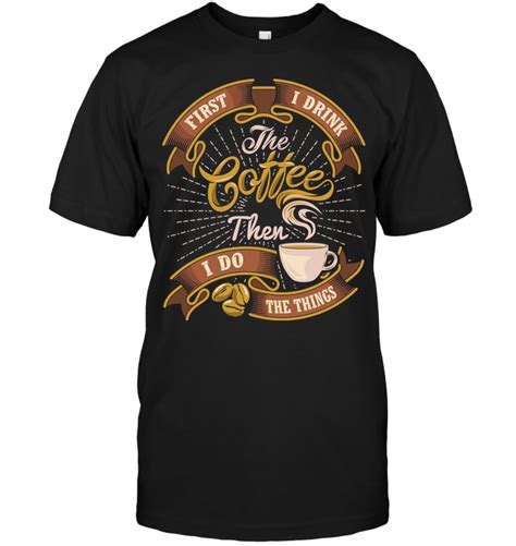 First I Drink The Coffee T Shirts Coffee Tshirt Coffee Shirts T Shirt