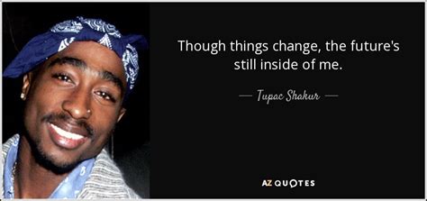 Tupac Shakur Quote Though Things Change The Futures Still Inside Of Me