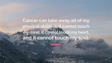 These make perfect gift and reminders for your friends and loved ones! Jim Valvano Quote: "Cancer can take away all of my physical abilities. It cannot touch my mind ...