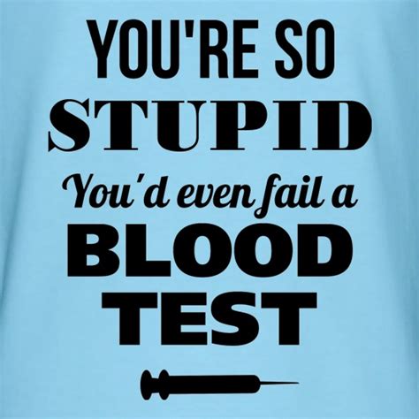 Youre So Stupid Youd Even Fail A Blood Test T Shirt By Chargrilled