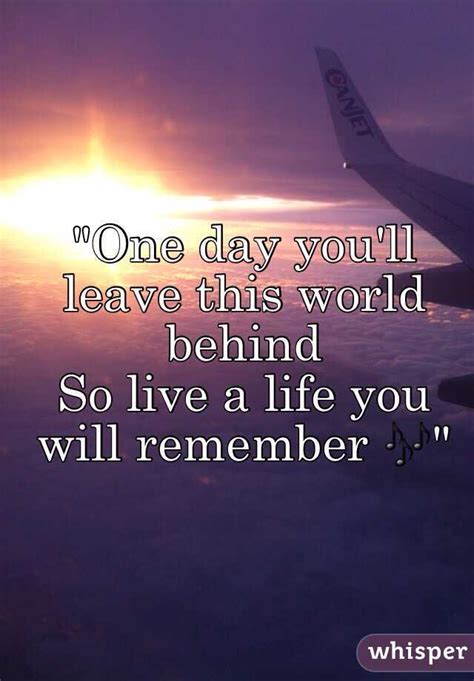 One Day Youll Leave This World Behind So Live A Life You Will Remember