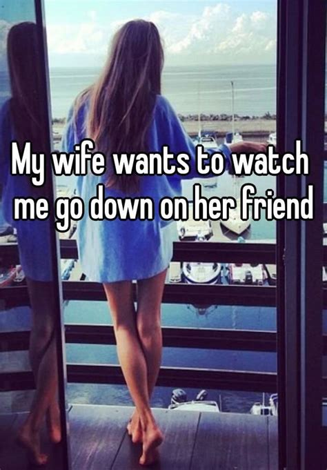 my wife wants to watch me go down on her friend