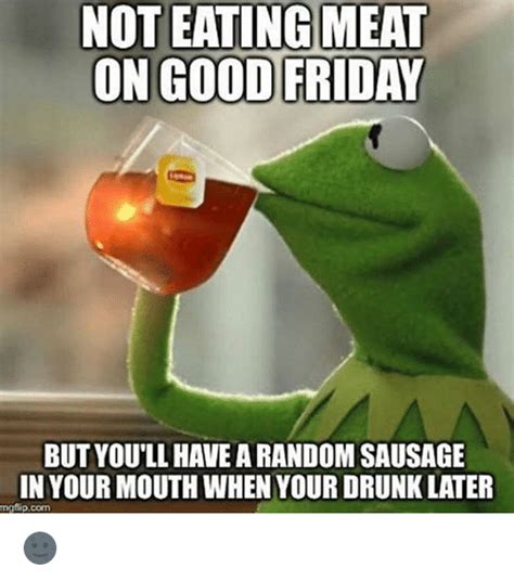 These memes will make you feel great and might even inspire you to perform a random act of kindness. NOT EATING MEAT ON GOOD FRIDAY BUT YOU'LL HAVE ARANDOMSAUSAGE IN YOUR MOUTH WHEN YOUR ORUNKLATER ...