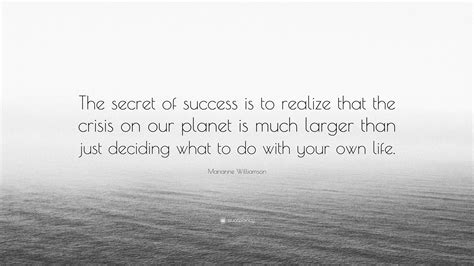 Marianne Williamson Quote “the Secret Of Success Is To Realize That The Crisis On Our Planet Is