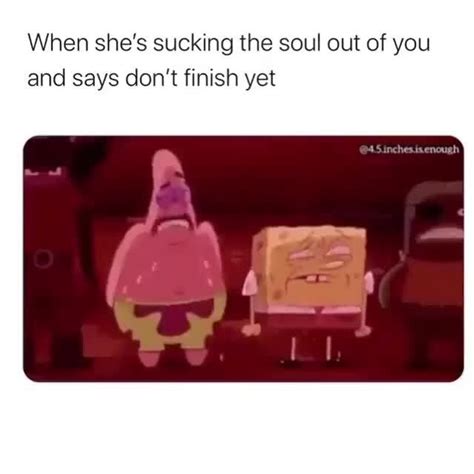 When Shes Sucking The Soul Out Of You And Says Dont Finish Yet Ifunny