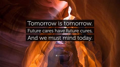 Sophocles Quote Tomorrow Is Tomorrow Future Cares Have Future Cures