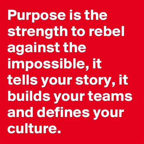 Purpose Is The Strength To Rebel Against The Impossible It Tells Your