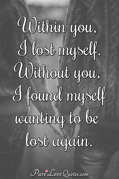 Maybe you would like to learn more about one of these? Within you, I lost myself. Without you, I found myself wanting to be lost again. | PureLoveQuotes