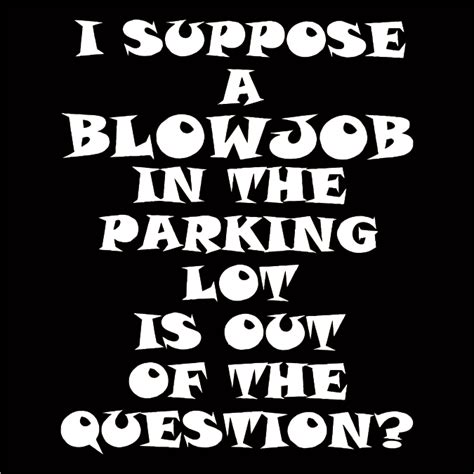 I Suppose A Blowjob In The Parking Lot Fukt Shirts
