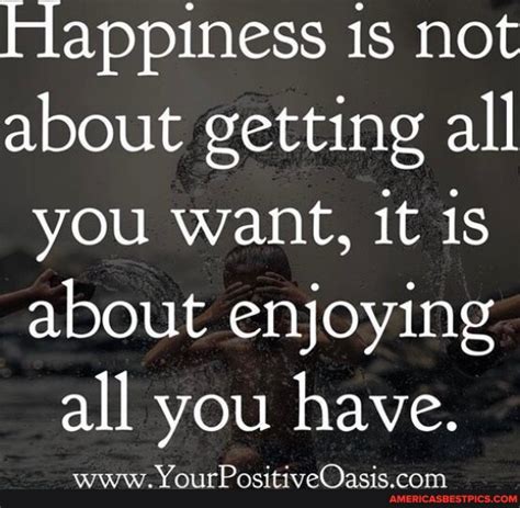 Happiness Is Not About Getting All You Want It Is About Enjoying All