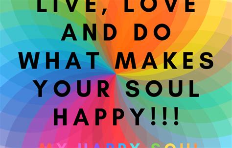 Live Love And Do What Makes Your Soul Happy My Happy Soul