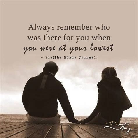 Always Remember Who Was There For You When You Were At Your Lowest