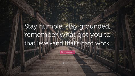 Tim Howard Quote “stay Humble Stay Grounded Remember What Got You To