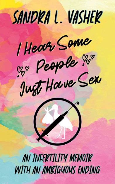 I Hear Some People Just Have Sex An Infertility Memoir With An Ambiguous Ending By Sandra L