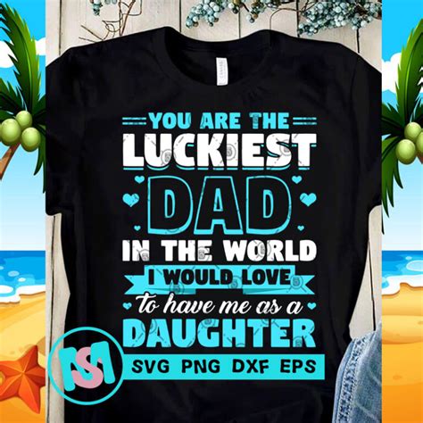 You Are The Luckiest Dad In The World I Would Love To Have Me As A