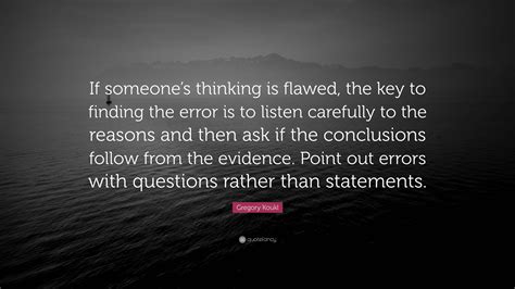 Gregory Koukl Quote If Someones Thinking Is Flawed The Key To Finding The Error Is To Listen