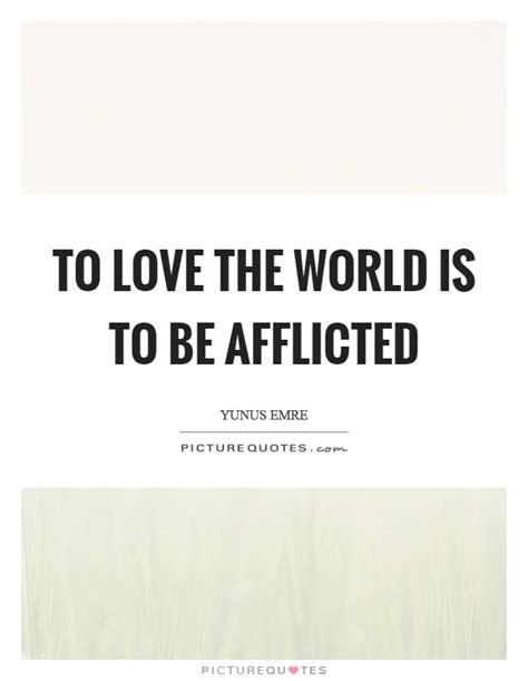 A few thoughts on love… what does love mean to you? To love the world is to be afflicted | Picture Quotes