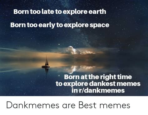 Born Too Late To Explore Earth Born Too Early To Explore Space Born At The Right Time To Explore