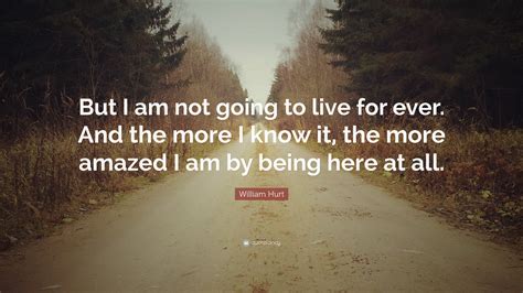 William Hurt Quote “but I Am Not Going To Live For Ever And The More