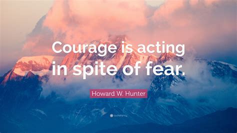 Howard W Hunter Quote Courage Is Acting In Spite Of Fear