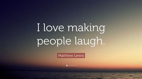 Matthew Lewis Quote “i Love Making People Laugh”